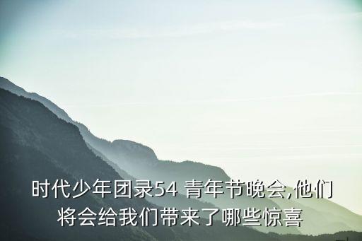 时代少年团录54 青年节晚会,他们将会给我们带来了哪些惊喜