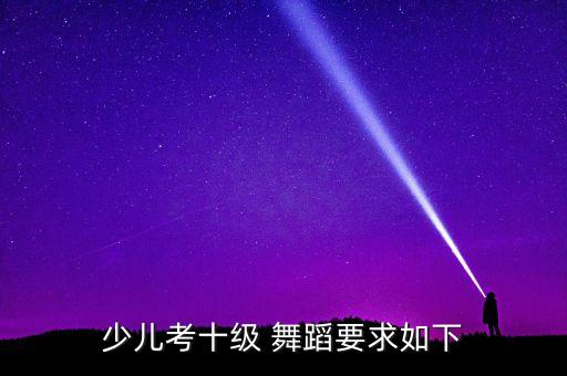 少儿考十级 舞蹈要求如下