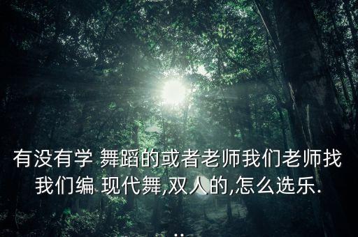 有没有学 舞蹈的或者老师我们老师找我们编 现代舞,双人的,怎么选乐...