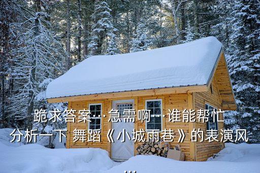 跪求答案···急需啊···谁能帮忙分析一下 舞蹈《小城雨巷》的表演风...
