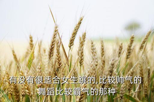 有没有很适合女生跳的,比较帅气的 舞蹈比较霸气的那种