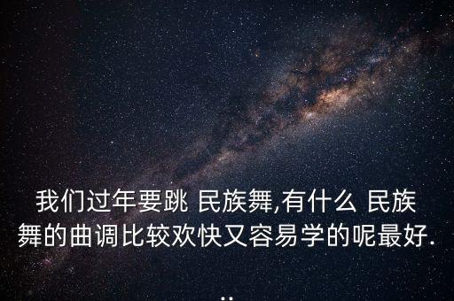 我们过年要跳 民族舞,有什么 民族舞的曲调比较欢快又容易学的呢最好...