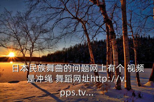  日本民族舞曲的问题网上有个 视频是冲绳 舞蹈网址http://v.pps.tv...