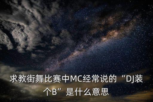 求教街舞比赛中MC经常说的“DJ装个B”是什么意思