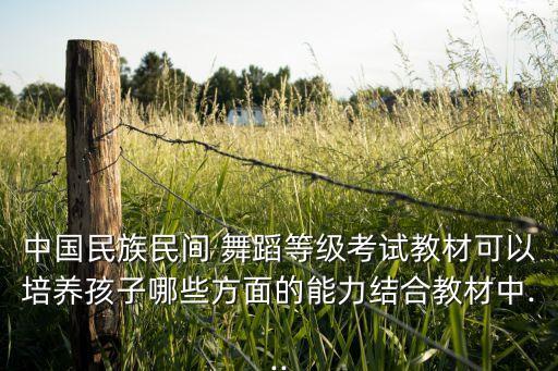 中国民族民间 舞蹈等级考试教材可以培养孩子哪些方面的能力结合教材中...