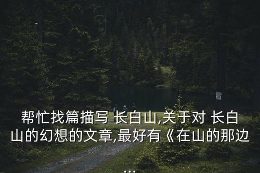 帮忙找篇描写 长白山,关于对 长白山的幻想的文章,最好有《在山的那边...