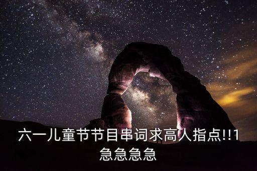 六一儿童节节目串词求高人指点!!1急急急急