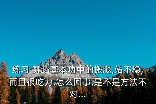 练习 舞蹈基本功中的搬腿,站不稳,而且很吃力,怎么回事,是不是方法不对...