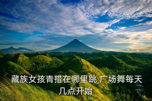  藏族女孩青措在哪里跳 广场舞每天几点开始