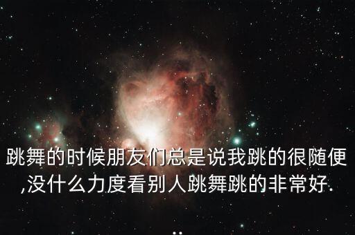 跳舞的时候朋友们总是说我跳的很随便,没什么力度看别人跳舞跳的非常好...