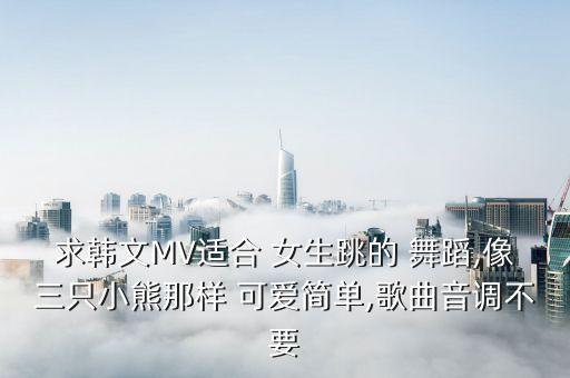 求韩文MV适合 女生跳的 舞蹈,像三只小熊那样 可爱简单,歌曲音调不要