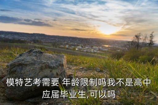 模特艺考需要 年龄限制吗我不是高中应届毕业生,可以吗