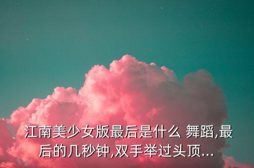  江南美少女版最后是什么 舞蹈,最后的几秒钟,双手举过头顶...