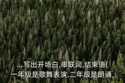 ...写出开场白,串联词,结束语(一年级是歌舞表演,二年级是朗诵,