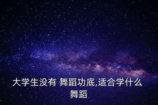 大学生没有 舞蹈功底,适合学什么 舞蹈