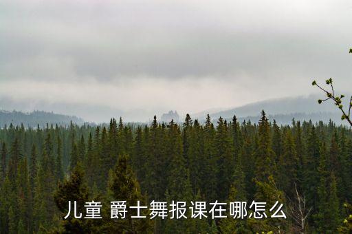 儿童 爵士舞报课在哪怎么