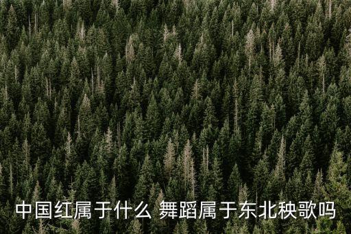 中国红属于什么 舞蹈属于东北秧歌吗