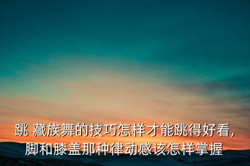 跳 藏族舞的技巧怎样才能跳得好看,脚和膝盖那种律动感该怎样掌握