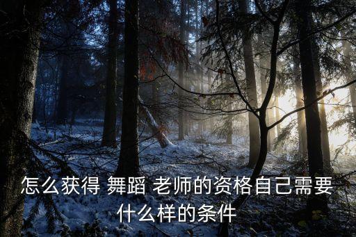 怎么获得 舞蹈 老师的资格自己需要什么样的条件