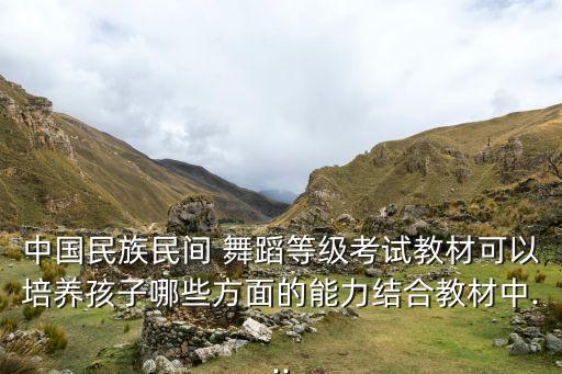 中国民族民间 舞蹈等级考试教材可以培养孩子哪些方面的能力结合教材中...