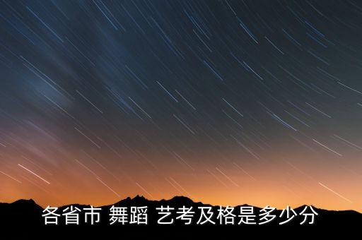 各省市 舞蹈 艺考及格是多少分