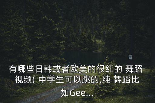 有哪些日韩或者欧美的很红的 舞蹈 视频( 中学生可以跳的,纯 舞蹈比如Gee...