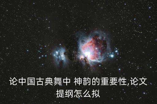 论中国古典舞中 神韵的重要性,论文提纲怎么拟