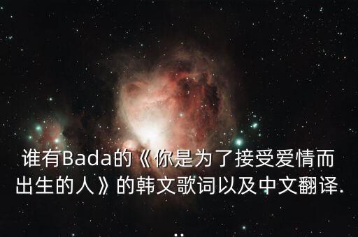 谁有Bada的《你是为了接受爱情而出生的人》的韩文歌词以及中文翻译...