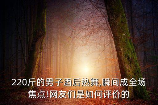 220斤的男子酒后热舞,瞬间成全场焦点!网友们是如何评价的