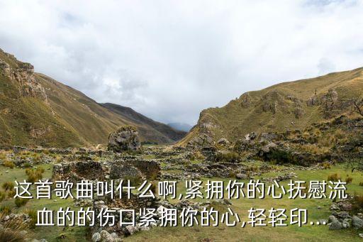 这首歌曲叫什么啊,紧拥你的心抚慰流血的的伤口紧拥你的心,轻轻印...
