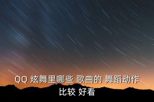 炫舞舞蹈好看的歌曲,qq炫舞什么歌曲舞蹈性感