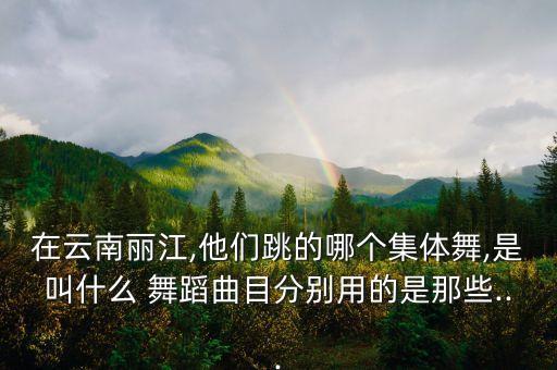 在云南丽江,他们跳的哪个集体舞,是叫什么 舞蹈曲目分别用的是那些...