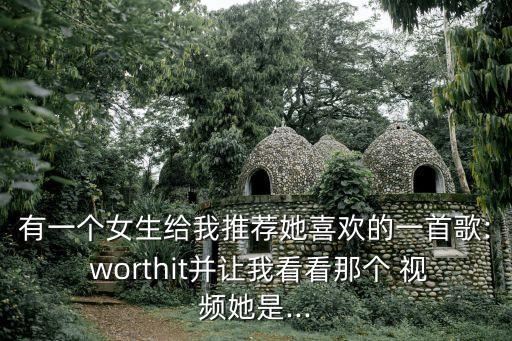 有一个女生给我推荐她喜欢的一首歌: worthit并让我看看那个 视频她是...