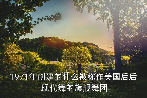 1971年创建的什么被称作美国后后 现代舞的旗舰舞团