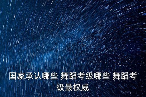 国家承认哪些 舞蹈考级哪些 舞蹈考级最权威