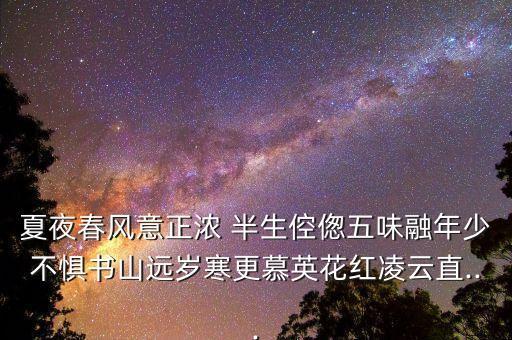 夏夜春风意正浓 半生倥偬五味融年少不惧书山远岁寒更慕英花红凌云直...