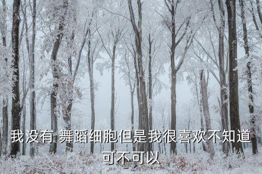 我没有 舞蹈细胞但是我很喜欢不知道可不可以