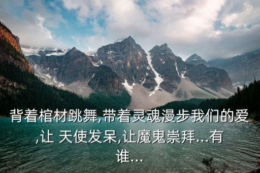 背着棺材跳舞,带着灵魂漫步我们的爱,让 天使发呆,让魔鬼崇拜...有谁...
