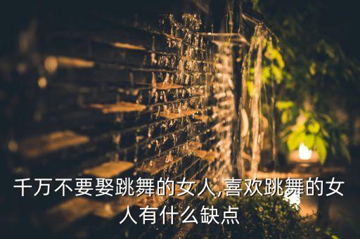 千万不要娶跳舞的女人,喜欢跳舞的女人有什么缺点