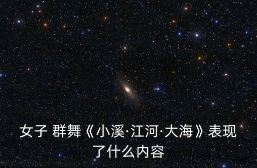 女子 群舞《小溪·江河·大海》表现了什么内容