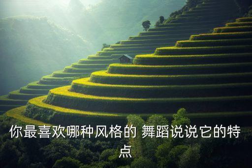 你最喜欢哪种风格的 舞蹈说说它的特点
