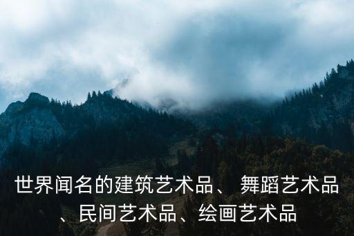 世界闻名的建筑艺术品、 舞蹈艺术品、民间艺术品、绘画艺术品