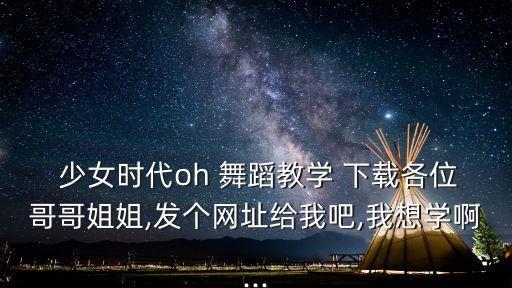  少女时代oh 舞蹈教学 下载各位哥哥姐姐,发个网址给我吧,我想学啊...