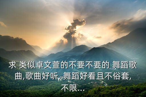 求 类似卓文萱的不要不要的 舞蹈歌曲,歌曲好听, 舞蹈好看且不俗套,不限...