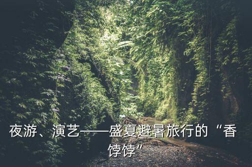 夜游、演艺——盛夏避暑旅行的“香 饽饽”