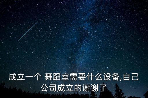 成立一个 舞蹈室需要什么设备,自己公司成立的谢谢了