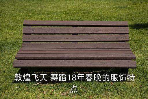  敦煌飞天 舞蹈18年春晚的服饰特点