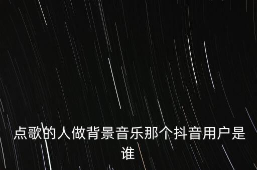  点歌的人做背景音乐那个抖音用户是谁