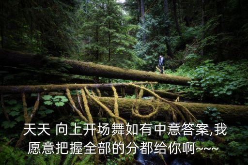  天天 向上开场舞如有中意答案,我愿意把握全部的分都给你啊~~~