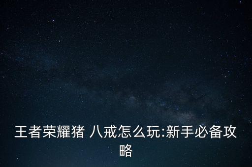 王者荣耀猪 八戒怎么玩:新手必备攻略